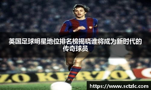 英国足球明星地位排名榜揭晓谁将成为新时代的传奇球员